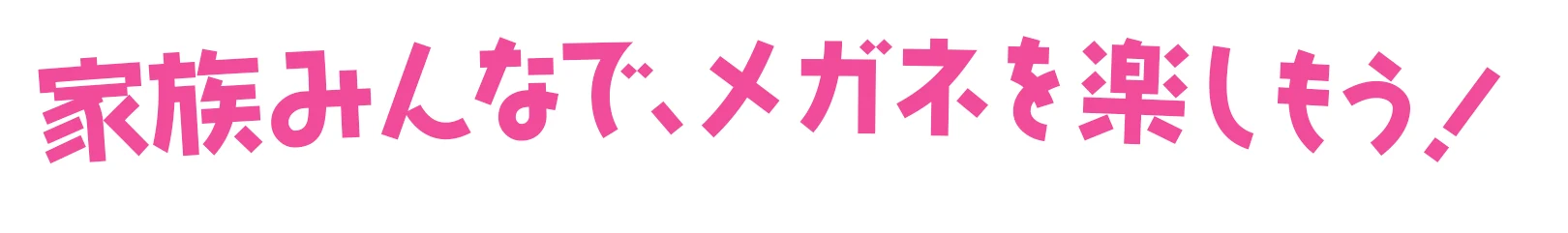 家族みんなで、メガネを楽しもう！