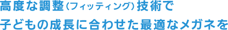高度な調整技術で子どもの成長に合わせた最適なメガネを