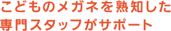 こどものメガネを熟知した専門スタッフがサポート