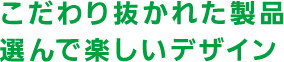 こだわり抜かれた製品・選んで楽しいデザイン