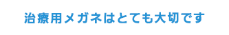 治療用メガネはとても大切です