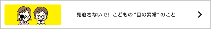 見逃さないで！こどもの目の異常のこと