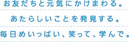 お友だちと元気にかけまわる。 あたらしいことを発見する。毎日めいっぱい、笑って、学んで。