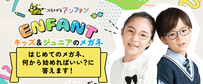 キッズ＆ジュニアのメガネ。はじめてのメガネ、何から始めればいい？に答えます！
